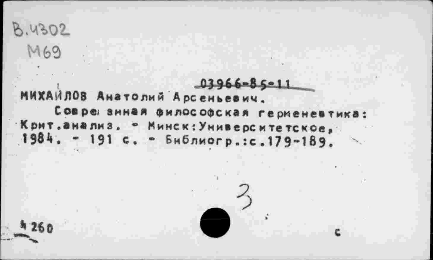 ﻿Ъ.чгог
МИХАЙЛОВ Анатолий Арсеньевич.
Сов ре энная философская герменевтика: Крит.анализ. • Минск : Университетское* 1984. - 191 с, • Библиогр.:с.179-189. х
4 260
с